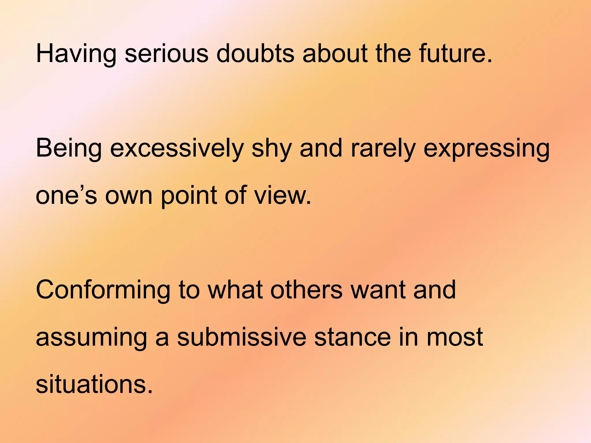 Having serious doubts about the future. 
Being excessively shy and rarely expressing 
one’s own point of view. 
Conforming to what others want and 
assuming a submissive stance in most 
situations. 
 