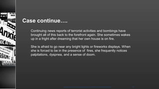Case continue….
Continuing news reports of terrorist activities and bombings have
brought all of this back to the forefront again. She sometimes wakes
up in a fright after dreaming that her own house is on fire.
She is afraid to go near any bright lights or fireworks displays. When
she is forced to be in the presence of fires, she frequently notices
palpitations, dyspnea, and a sense of doom.
8/23/2021
Mood disorder among Adolescence /DR WAFA SHEIKH 49
 