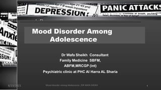 Mood Disorder Among
Adolescence
Dr Wafa Sheikh Consultant
Family Medicine SBFM,
ABFM,MRCGP (int)
Psychiatric clinic at PHC Al Harra AL Sharia
8/23/2021 Mood disorder among Adolescence /DR WAFA SHEIKH 1
 