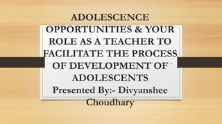 ADOLESCENCE
OPPORTUNITIES & YOUR
ROLE AS A TEACHER TO
FACILITATE THE PROCESS
OF DEVELOPMENT OF
ADOLESCENTS
Presented By:- Divyanshee
Choudhary
 