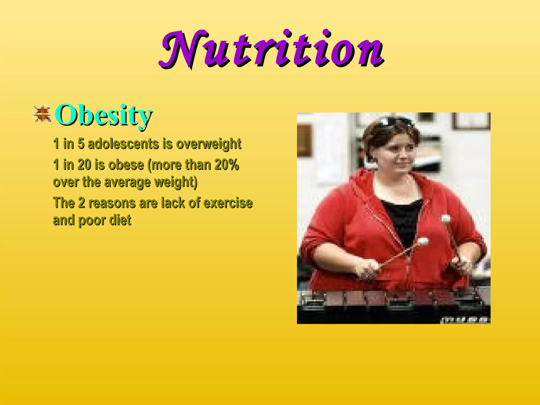 Nutrition Obesity 1 in 5 adolescents is overweight 1 in 20 is obese (more than 20% over the average weight) The 2 reasons are lack of exercise and poor diet 