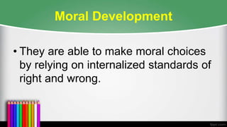 Moral Development
• They are able to make moral choices
by relying on internalized standards of
right and wrong.
 