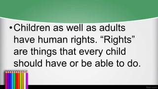 •Children as well as adults
have human rights. “Rights”
are things that every child
should have or be able to do.
 