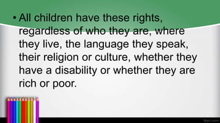 • All children have these rights,
regardless of who they are, where
they live, the language they speak,
their religion or culture, whether they
have a disability or whether they are
rich or poor.
 