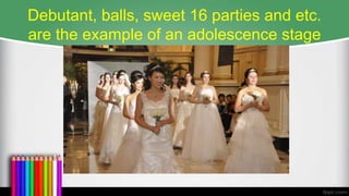 Debutant, balls, sweet 16 parties and etc.
are the example of an adolescence stage
 