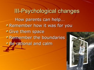 III-Psychological changesIII-Psychological changes
How parents can helpHow parents can help……
Remember how it was for youRemember how it was for you
Give them spaceGive them space
Remember the boundariesRemember the boundaries
Be rational and calmBe rational and calm
 