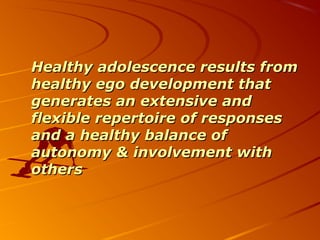 Healthy adolescence results fromHealthy adolescence results from
healthy ego development thathealthy ego development that
generates an extensive andgenerates an extensive and
flexible repertoire of responsesflexible repertoire of responses
and a healthy balance ofand a healthy balance of
autonomy & involvement withautonomy & involvement with
othersothers
 