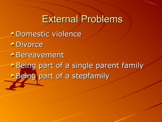 External ProblemsExternal Problems
Domestic violenceDomestic violence
DivorceDivorce
BereavementBereavement
Being part of a single parent familyBeing part of a single parent family
Being part of a stepfamilyBeing part of a stepfamily
 