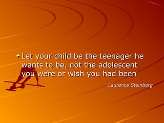 Let your child be the teenager heLet your child be the teenager he
wants to be, not the adolescentwants to be, not the adolescent
you were or wish you had beenyou were or wish you had been
Laurence SteinbergLaurence Steinberg
 