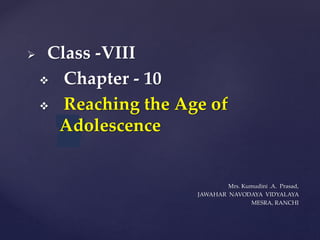 {
 Class -VIII
 Chapter - 10
 Reaching the Age of
Adolescence
Mrs. Kumudini .A. Prasad,
JAWAHAR NAVODAYA VIDYALAYA
MESRA, RANCHI
 