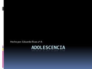 Adolescencia  Hecho por: Eduardo Rivas 2º A  