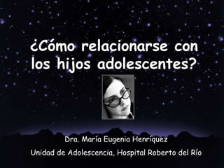¿Cómo relacionarse con los hijos adolescentes? Dra. María Eugenia Henríquez Unidad de Adolescencia, Hospital Roberto del Río 