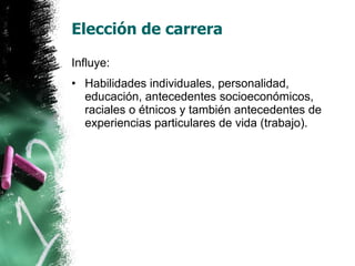 Elección de carrera Influye: Habilidades individuales, personalidad, educación, antecedentes socioeconómicos, raciales o étnicos y también antecedentes de experiencias particulares de vida (trabajo).  