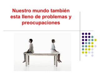 Nuestro mundo también esta lleno de problemas y preocupaciones 