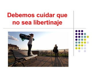 Debemos cuidar que no sea libertinaje 