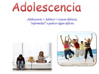 Adolescencia = Adolecer = Causar dolencia, “enfermedad” o padecer algún defecto. 
