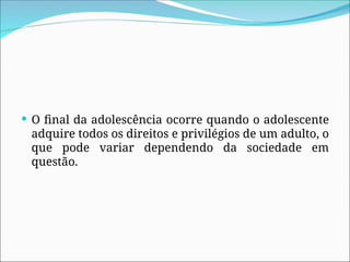  O final da adolescência ocorre quando o adolescente
adquire todos os direitos e privilégios de um adulto, o
que pode variar dependendo da sociedade em
questão.
 