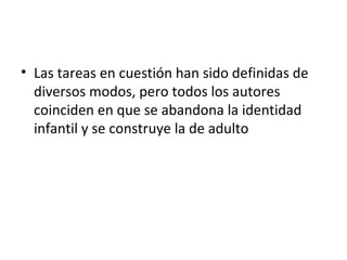 Las tareas en cuestión han sido definidas de diversos modos, pero todos los autores coinciden en que se abandona la identidad infantil y se construye la de adulto