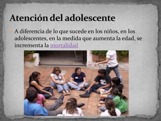 Adiferencia de lo que sucede en los niños, en los adolescentes, en la medida que aumenta la edad, se incrementa la mortalidadAtención del adolescente