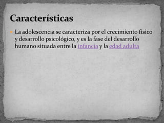 La adolescencia se caracteriza por el crecimiento físico y desarrollo psicológico, y es la fase del desarrollo humano situada entre la infanciay la edad adultaCaracterísticas
