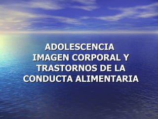 ADOLESCENCIA  IMAGEN CORPORAL Y TRASTORNOS DE LA CONDUCTA ALIMENTARIA 