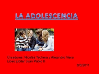 LA ADOLESCENCIA Creadores: Nicolás Techera y Alejandro Viera Liceo jubilar Juan Pablo II 8/8/2011 
