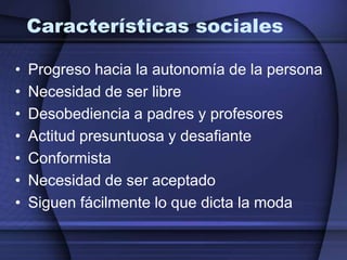Características socialesProgreso hacia la autonomía de la personaNecesidad de ser libreDesobediencia a padres y profesoresActitud presuntuosa y desafianteConformistaNecesidad de ser aceptadoSiguen fácilmente lo que dicta la moda