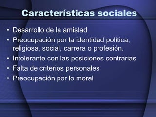 Características socialesDesarrollo de la amistadPreocupación por la identidad política, religiosa, social, carrera o profesión.Intolerante con las posiciones contrariasFalta de criterios personalesPreocupación por lo moral