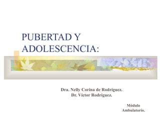PUBERTAD Y
ADOLESCENCIA:



      Dra. Nelly Corina de Rodríguez.
           Dr. Víctor Rodríguez.

                                      Módulo
                                    Ambulatorio.
 