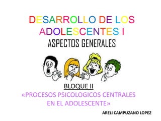 DESARROLLO DE LOS
    ADOLESCENTES I
     ASPECTOS GENERALES



            BLOQUE II
«PROCESOS PSICOLOGICOS CENTRALES
       EN EL ADOLESCENTE»
                      ARELI CAMPUZANO LOPEZ
 