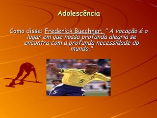 AdolescênciaAdolescência
Como disse:Como disse: Frederick Buechner;Frederick Buechner; " A vocação é o" A vocação é o
lugar em que nossa profunda alegria selugar em que nossa profunda alegria se
encontra com a profunda necessidade doencontra com a profunda necessidade do
mundo."mundo."
 