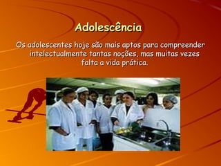 AdolescênciaAdolescência
Os adolescentes hoje são mais aptos para compreenderOs adolescentes hoje são mais aptos para compreender
intelectualmente tantas noções, mas muitas vezesintelectualmente tantas noções, mas muitas vezes
falta a vida prática.falta a vida prática.
 