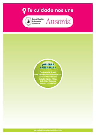 www.observatoriosaludintima.com
¿QUIERES
SABER MÁS?
Puedes visitar la web 	
www.observatoriosaludintima.com
y conocer los Hábitos de
Salud e Higiene Íntima
de la Mujer Española
de entre 12 y 74 años
 