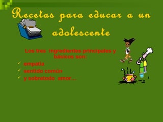 Recetas para educar a un
adolescente
Los tres ingredientes principales y
básicos son:
 empatía
 sentido común
 y sobretodo amor…
 