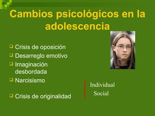 Cambios psicológicos en la
adolescencia
 Crisis de oposición
 Desarreglo emotivo
 Imaginación
desbordada
 Narcisismo
 Crisis de originalidad
Individual
Social
 