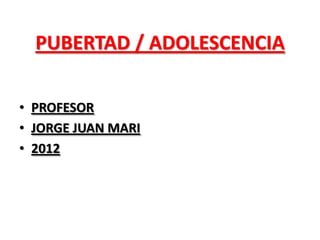 PUBERTAD / ADOLESCENCIA
• PROFESOR
• JORGE JUAN MARI
• 2012
 
