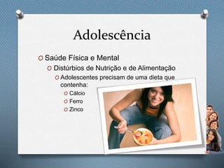 Adolescência
O Saúde Física e Mental
O Distúrbios de Nutrição e de Alimentação
O Adolescentes precisam de uma dieta que
contenha:
O Cálcio
O Ferro
O Zinco
 