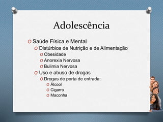 Adolescência
O Saúde Física e Mental
O Distúrbios de Nutrição e de Alimentação
O Obesidade
O Anorexia Nervosa
O Bulimia Nervosa
O Uso e abuso de drogas
O Drogas de porta de entrada:
O Álcool
O Cigarro
O Maconha
 