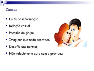 Causas
 Falta de informação
 Relação casual
 Pressão do grupo
 Imaginar que nada acontece
 Desafio das normas
 Não relacionar o acto com a gravidez
 