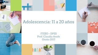 Adolescencia: 11 a 20 años
ITESO – DPES
Prof. Claudia Arufe
Otoño 2017
 