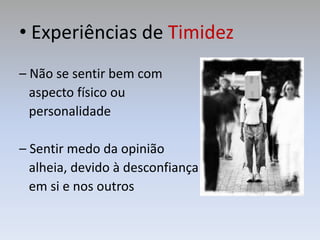 • Experiências de Timidez
– Não se sentir bem com
aspecto físico ou
personalidade
– Sentir medo da opinião
alheia, devido à desconfiança
em si e nos outros
 