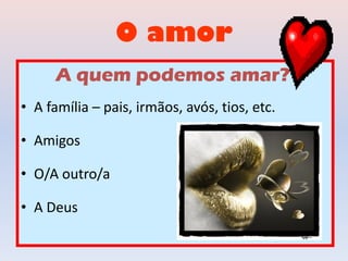 O amor
A quem podemos amar?
• A família – pais, irmãos, avós, tios, etc.
• Amigos
• O/A outro/a
• A Deus
 