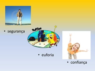 • segurança
• euforia
• confiança
 