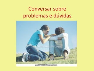 Conversar sobre
problemas e dúvidas
 