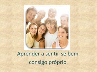 Aprender a sentir-se bem
consigo próprio
 