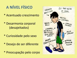 A NÍVEL FÍSICO
* Acentuado crescimento
* Desarmonia corporal
(desajeitados)
* Curiosidade pelo sexo
* Desejo de ser diferente
* Preocupação pelo corpo
 