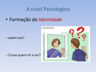 • Formação da Identidade
– quem sou?
– O que quero vir a ser?
A nível Psicológico
 