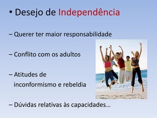 • Desejo de Independência
– Querer ter maior responsabilidade
– Conflito com os adultos
– Atitudes de
inconformismo e rebeldia
– Dúvidas relativas às capacidades…
 