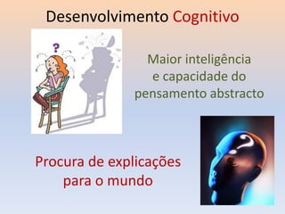 Desenvolvimento Cognitivo
Maior inteligência
e capacidade do
pensamento abstracto
Procura de explicações
para o mundo
 