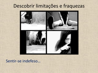 Descobrir limitações e fraquezas
Sentir-se indefeso…
 